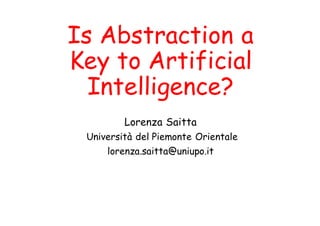 Is Abstraction a
Key to Artificial
Intelligence?
Lorenza Saitta
Università del Piemonte Orientale
lorenza.saitta@uniupo.it
 