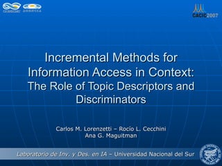 Incremental Methods for Information Access in Context: The Role of Topic Descriptors and Discriminators Carlos M. Lorenzetti – Rocío L. Cecchini Ana G. Maguitman 