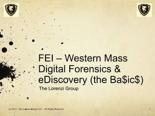 FEI – Western Mass
                             Digital Forensics &
                             eDiscovery (the Ba$ic$)
                             The Lorenzi Group



(c) 2012 - The Lorenzi Group LLC – All Rights Reserved   1
 