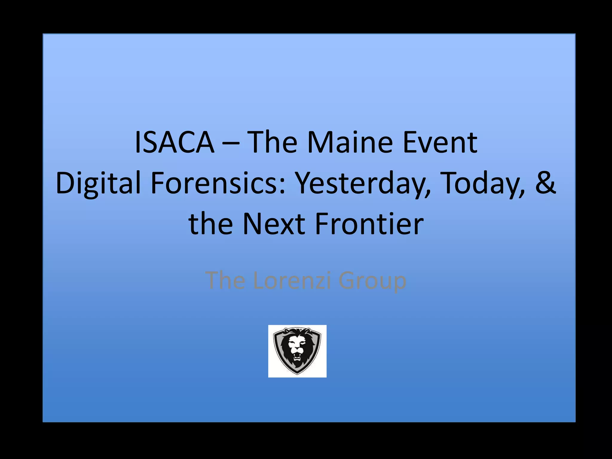 ISACA – The Maine Event
Digital Forensics: Yesterday, Today, &
          the Next Frontier
           The Lorenzi Group
 