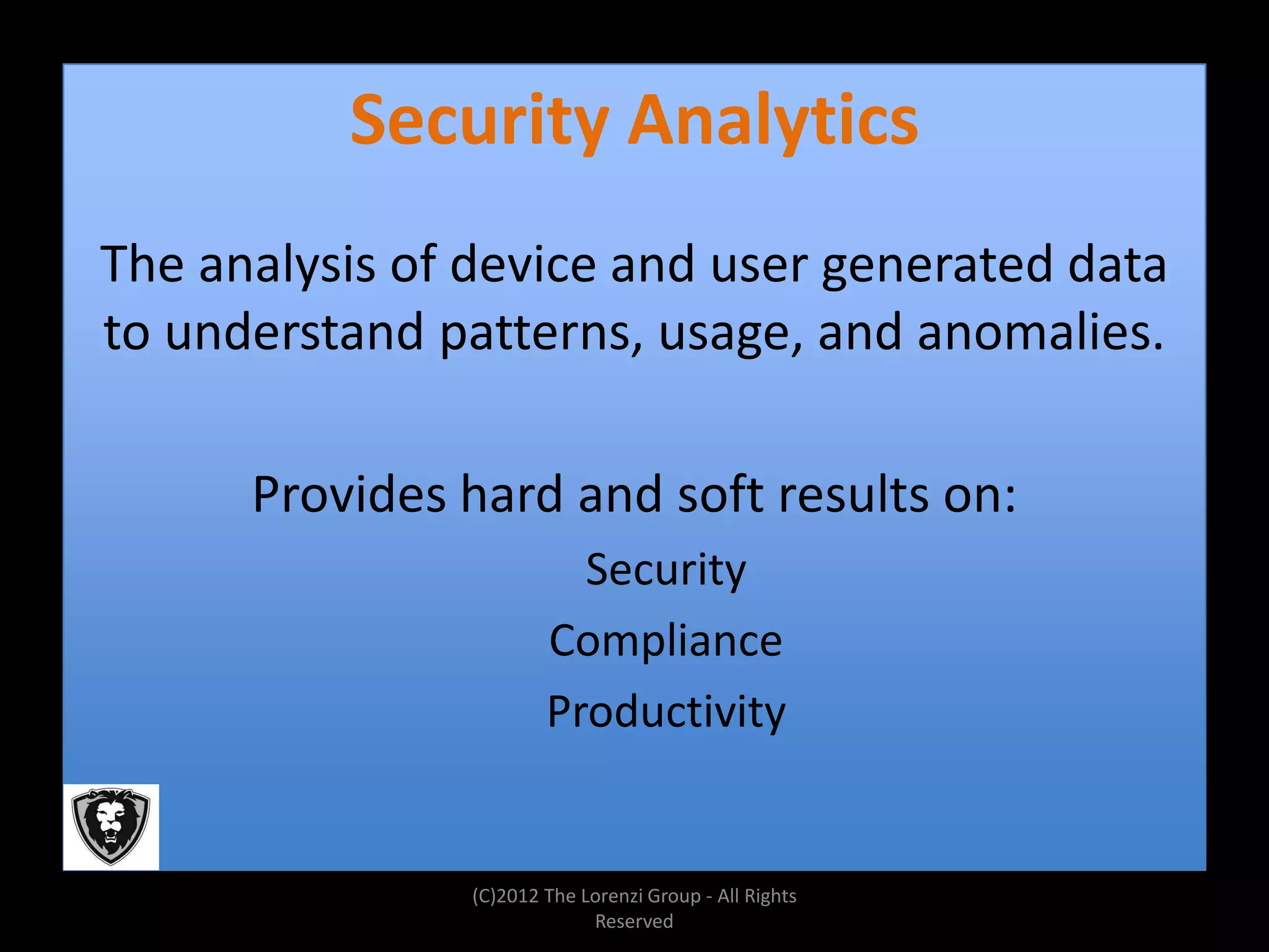 Security Analytics
The analysis of device and user generated data
to understand patterns, usage, and anomalies.

      Provides hard and soft results on:
                          Security
                        Compliance
                        Productivity


                (C)2012 The Lorenzi Group - All Rights
                             Reserved
 