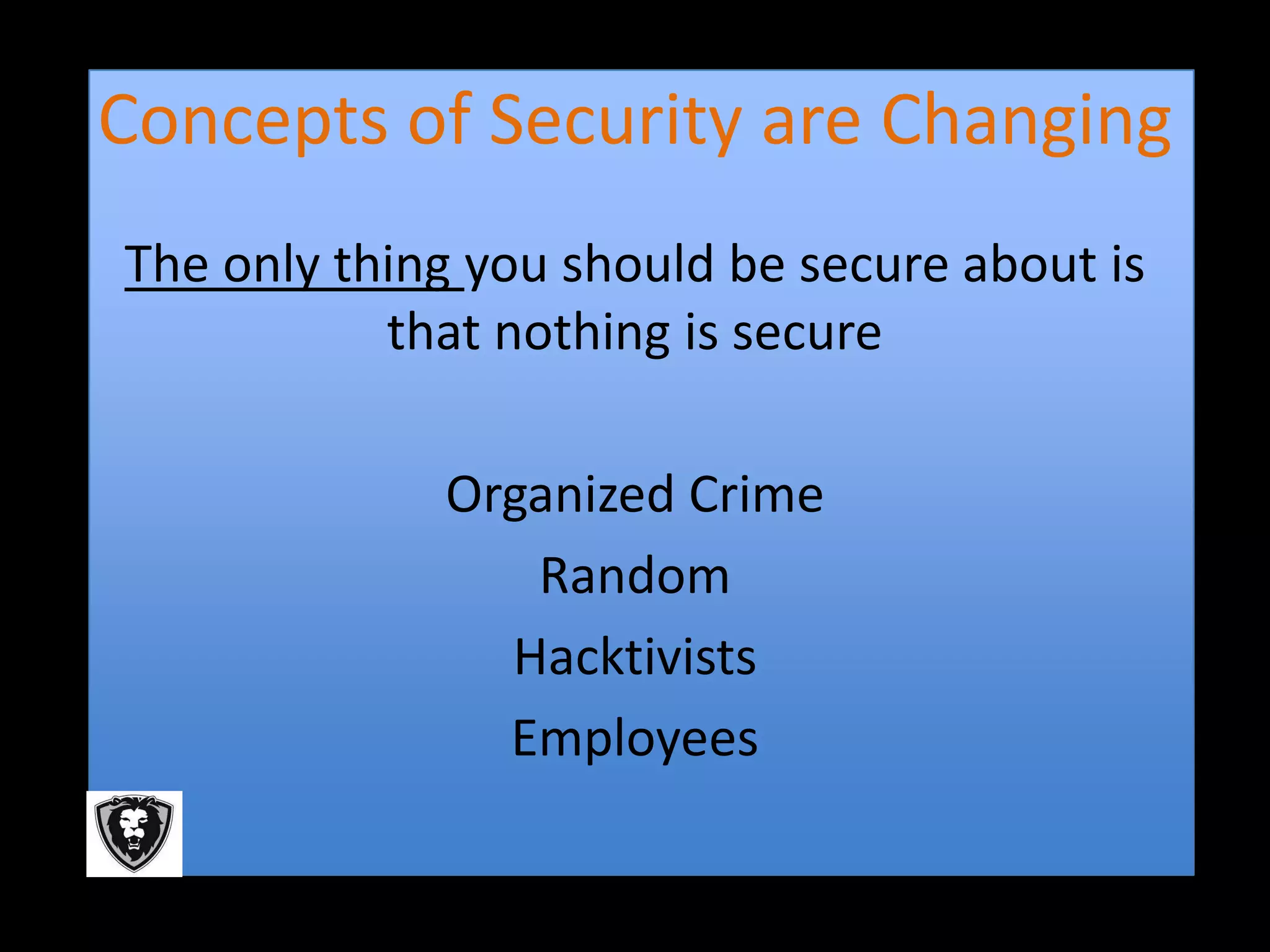 Concepts of Security are Changing
The only thing you should be secure about is
           that nothing is secure

             Organized Crime
                Random
               Hacktivists
               Employees
 