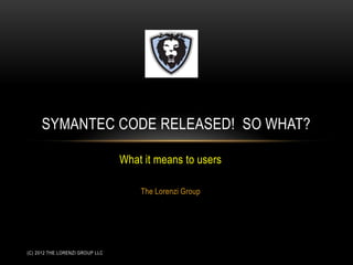 SYMANTEC CODE RELEASED! SO WHAT?

                                 What it means to users

                                     The Lorenzi Group




(C) 2012 THE LORENZI GROUP LLC
 