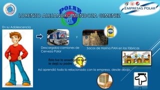 En su Adolescencia
Descargaba camiones de
Cerveza Polar
Sacos de Harina PAN en las fábricas
y
Ésta fue la enseñanza que
le dejó su padre
Así aprendió todo lo relacionado con la empresa, desde abajo.
 