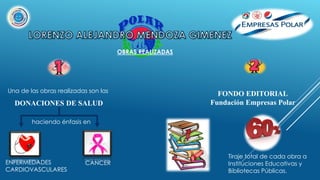 FONDO EDITORIAL
Fundación Empresas Polar
Tiraje total de cada obra a
Instituciones Educativas y
Bibliotecas Públicas.
DONACIONES DE SALUD
ENFERMEDADES
CARDIOVASCULARES
CANCER
OBRAS REALIZADAS
Una de las obras realizadas son las
haciendo énfasis en
 