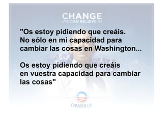 "Os estoy pidiendo que creáis.
No sólo en mi capacidad para
cambiar las cosas en Washington...

Os estoy pidiendo que creá...
