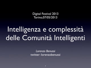Intelligenza e complessità
delle Comunità Intelligenti
Lorenzo Benussi
twitter: lorenzobenussi
1
Digital Festival 2013
Torino,07/05/2013
 