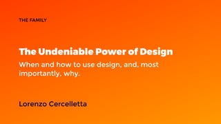 The Undeniable Power of Design
When and how to use design, and, most
importantly, why.
THE FAMILY
Lorenzo Cercelletta
 