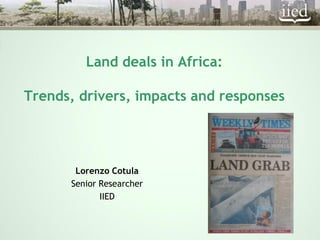 Land deals in Africa:
Trends, drivers, impacts and responses
Lorenzo Cotula
Senior Researcher
IIED
 