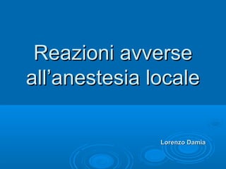 Reazioni avverseReazioni avverse
all’anestesia localeall’anestesia locale
Lorenzo DamiaLorenzo Damia
 