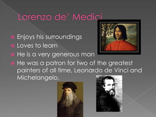  Enjoys his surroundings
 Loves to learn
 He is a very generous man
 He was a patron for two of the greatest
  painters of all time, Leonardo de Vinci and
  Michelangelo.
 