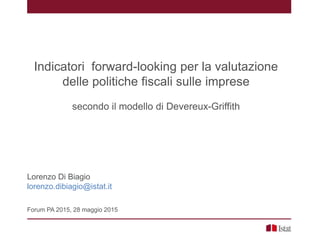 Indicatori forward-looking per la valutazione
delle politiche fiscali sulle imprese
secondo il modello di Devereux-Griffith
Lorenzo Di Biagio
lorenzo.dibiagio@istat.it
Forum PA 2015, 28 maggio 2015
 