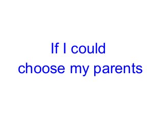 If I could
choose my parents
 