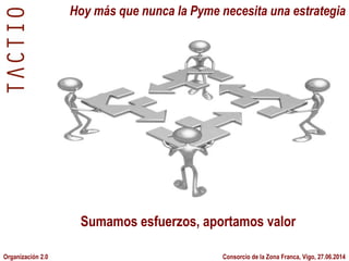 Organización 2.0 Consorcio de la Zona Franca, Vigo, 27.06.2014
Hoy más que nunca la Pyme necesita una estrategia
Sumamos esfuerzos, aportamos valor
 