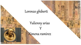 Lorenzo ghiberti
Yulienny arias
Y
Ximena ramirez
 