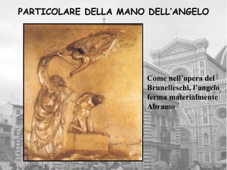 PARTICOLARE DELLA MANO DELL’ANGELO




                      Come nell’opera del
                      Brunelleschi, l’angelo
                      ferma materialmente
                      Abramo
 