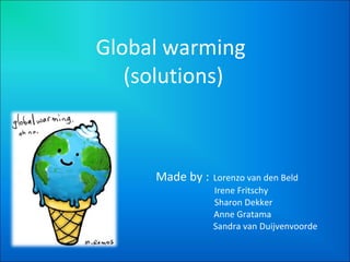 Global warming  (solutions) Made by :   Lorenzo van den Beld   Irene Fritschy   Sharon Dekker   Anne Gratama   Sandra van Duijvenvoorde 