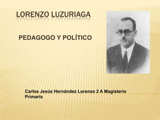 Lorenzo Luzuriaga PEDAGOGO Y POLÍTICO Carlos Jesús Hernández Lorenzo 2 A Magisterio Primaria 