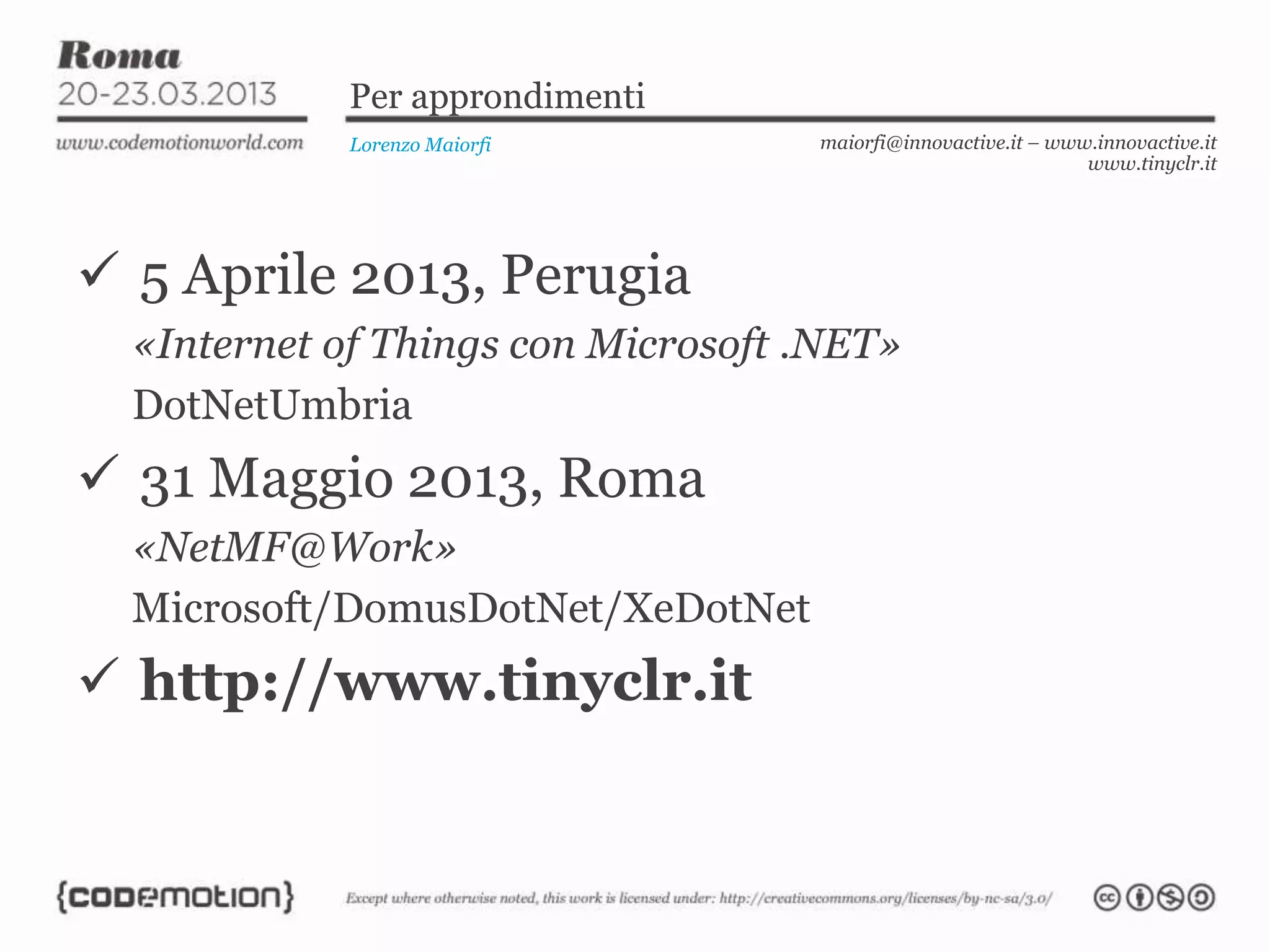 Per approndimenti
Lorenzo Maiorfi maiorfi@innovactive.it – www.innovactive.it
www.tinyclr.it
 5 Aprile 2013, Perugia
«Internet of Things con Microsoft .NET»
DotNetUmbria
 31 Maggio 2013, Roma
«NetMF@Work»
Microsoft/DomusDotNet/XeDotNet
 http://www.tinyclr.it
 