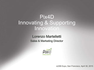 Pix4D
Innovating & Supporting
Innovation
Lorenzo Martelletti
Sales & Marketing Director
sUSB Expo, San Francisco, April 30, 2015
 