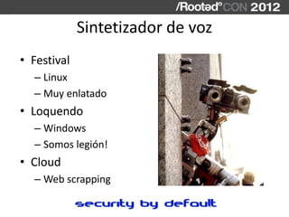 Sintetizador de voz
• Festival
  – Linux
  – Muy enlatado
• Loquendo
  – Windows
  – Somos legión!
• Cloud
  – Web scrappi...