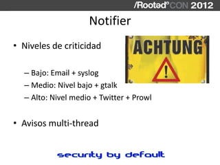 Notifier
• Niveles de criticidad

  – Bajo: Email + syslog
  – Medio: Nivel bajo + gtalk
  – Alto: Nivel medio + Twitter +...