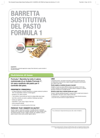 Title: Herbalife Products Made Simple FactSheets 2013 ID: MA790 HL 2013 PMS-Fact Sheets-Core Nutrition_IT (1 of 5)

Proof No: B Date: 16/11/12

BARRETTA
SOSTITUTIVA
DEL PASTO
FORMULA 1
DISPONIBILE
ESCLUSIVAMENTE
ATTRAVERSO IL TUO

DISTRIBUTORE
INDEPENDENTE
HERBALIFE

Ingredienti:
Per informazioni nutrizionali aggiornate si prega di fare riferimento a quanto riportato in
etichetta di prodotto.

Nutrizione di base
Formula 1 Barretta ha tutto il valore
nutrizionale di un frullato Formula 1*.
Un sano sostituto del pasto per il
controllo del peso.
PROPRIETA’ PRINCIPALI
• Un apporto bilanciato di nutrienti essenziali con un elevato contenuto di proteine e
fibre, con acido linoleico, vitamine e minerali aggiunti
• Ipocalorica: 207 calorie a barretta
• 13g di proteine in ogni barretta per favorire lo sviluppo della massa magra
• 8g di fibre a barretta, per aiutarti a soddisfare il fabbisogno giornaliero
• Indicata per vegetariani
• Disponibile in 2 gusti: Cacao e Yogurt e frutti rossi
• Senza conservanti artificiali
• Un pasto pratico e conveniente quando sei fuori casa

USO
La Barretta Formula 1 può essere consumata in qualsiasi momento del giorno;
un modo pratico e sano per fare un pasto completo e ipocalorico anche quando
sei in ufﬁcio o fuori casa.
Perché scegliere un sostituto del pasto in barretta?
Herbalife sa quanto sia spesso difﬁcile mangiare sano quando si è fuori casa,
in ufﬁcio o quando si ha poco tempo. Per questo abbiamo sviluppato un sostituto
del pasto in barrette per il controllo del peso.
Vorresti un pasto sano e nutriente quando sei in giro?
Formula 1 barretta sostitutiva del pasto è in grado di offrirti un pasto sano ovunque tu
sia. Disponibile in due gusti: Cacao e Yogurt e frutti rossi
* La Barretta Formula 1 è concepita per essere abbinata ad un regime alimentare ipocalorico,
ad uno stile di vita sano ed attivo ed a regolare attività ﬁsica.

PERCHE’ PUO’ ESSERTI DI AIUTO?
Quando si segue un regime per la perdita o il controllo del peso è importante
mangiare sano ma spesso non è possibile, soprattutto fuori casa. Herbalife ti offre
due sostituti del pasto, Formula 1 frullato o barretta, sani, equilibrati e pratici in
grado di aiutarti a tenere sotto controllo l’apporto calorico.

Il tuo Distributore Indipendente/Incaricato alle vendite Herbalife è:

LORENZO MOLINARI
MOBILE: 3208159275
WWW.CORSODELBENESSERE.COM
Le informazioni di questo documento si riferiscono al prodotto venduto in Italia e sono aggiornate alla data di stampa.
©2012 Herbalife Italia Spa, Viale Città d’europa 819, 00144 Roma. Tutti i diritti riservati. Novembre 2012

 