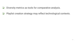 ❏ Diversity metrics as tools for comparative analysis.
❏ Playlist creation strategy may reﬂect technological contexts.
27
 