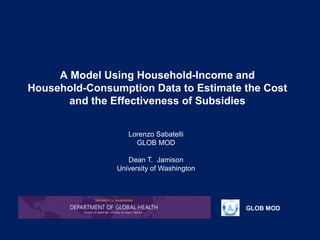 GLOB MOD
A Model Using Household-Income and
Household-Consumption Data to Estimate the Cost
and the Effectiveness of Subsidies
Lorenzo Sabatelli
GLOB MOD
Dean T. Jamison
University of Washington
 