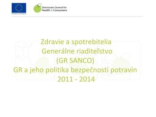 Zdravie a spotrebitelia
Generálne riaditeľstvo
(GR SANCO)
GR a jeho politika bezpečnosti potravín
2011 - 2014
 