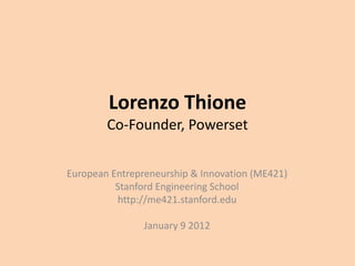 Lorenzo Thione
        Co-Founder, Powerset


European Entrepreneurship & Innovation (ME421)
          Stanford Engineering School
          http://me421.stanford.edu

                January 9 2012
 