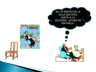 NO TE SIENTES EN LA
   SILLA QUE ESTA
     JUNTO A LA
ESCALERA. ¡ACABO DE
      PINTARLA !
 
