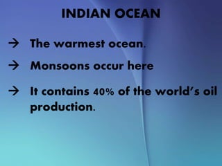 INDIAN OCEAN
 The warmest ocean.
 Monsoons occur here
 It contains 40% of the world’s oil
production.
 