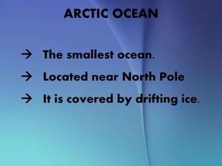 ARCTIC OCEAN
 The smallest ocean.
 Located near North Pole
 It is covered by drifting ice.
 