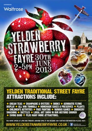 THE FAYRE OPENS At 2PM AND FINISHES AROUND 5PM. IF YOU REQUIRE ANY FURtHER INFORMAtION PLEASE VISIT:
supported by
WWW.YELDENStRAWBERRYFAYRE.CO.UK facebook.com/
YeldenStrawberryFayre
PARKINGAVAILABLE
 