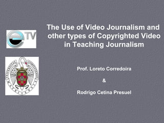 The Use of Video Journalism and
other types of Copyrighted Video
in Teaching Journalism
Prof. Loreto Corredoira
&
Rodrigo ...