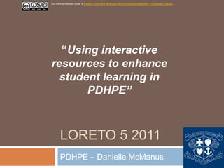 This work is licensed under a Creative Commons Attribution-NonCommercial-ShareAlike 3.0 Australia License.




  “Using interactive
resources to enhance
  student learning in
       PDHPE”



        LORETO 5 2011
        PDHPE – Danielle McManus
 