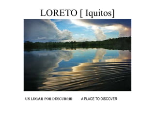 LORETO [ Iquitos] UN LUGAR POR DESCUBRIR         A PLACE TO DISCOVER 