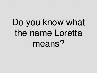 Do you know what
the name Loretta
means?
 