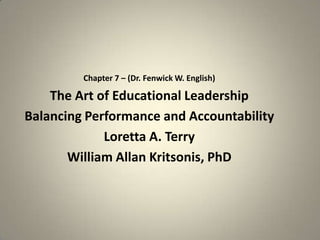 Chapter 7 – (Dr. Fenwick W. English) The Art of Educational Leadership Balancing Performance and Accountability Loretta A. Terry William Allan Kritsonis, PhD 