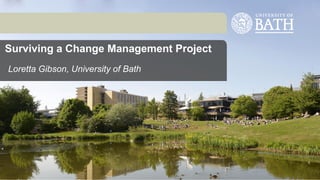 Surviving a Change Management Project
Loretta Gibson, University of Bath
 
