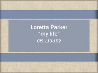 Loretta Parker
“my life”
CIS 110-1D2
 