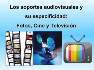 Los soportes audiovisuales y
     su especificidad:
  Fotos, Cine y Televisión
 