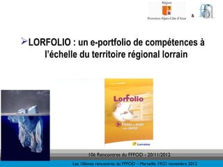 &




LORFOLIO : un e-portfolio de compétences à
    l’échelle du territoire régional lorrain




                   10è Rencontres du FFFOD - 20/11/2012
            Les 10èmes rencontres du FFFOD – Marseille 19/21 novembre 2012
 