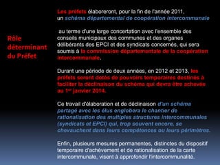 Ch. 2- ACHÈVEMENT ET RATIONALISATION DE LA CARTE DE L'INTERCOMMUNALITÉ Comment?le schéma départemental de coopération intercommunaleSDCICe document sera le cadre de référence pour l'élaboration et l'examen de tout projet de création ou de modification d'EPCI. 