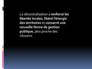 La décentralisation a renforcé les libertés locales, libéré l'énergie des territoires et consacré une nouvelle forme de gestion publique, plus proche des citoyens. 