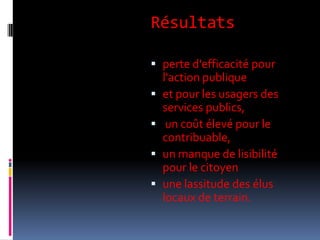 Résultatsperte d'efficacité pour l'action publique et pour les usagers des services publics,un coût élevé pour le contribuable, un manque de lisibilité pour le citoyen une lassitude des élus locaux de terrain.