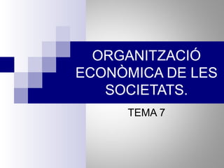 ORGANITZACIÓ
ECONÒMICA DE LES
   SOCIETATS.
     TEMA 7
 