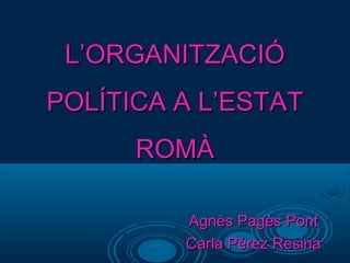 L’ORGANITZACIÓL’ORGANITZACIÓ
POLÍTICA A L’ESTATPOLÍTICA A L’ESTAT
ROMÀROMÀ
Agnès Pagès PontAgnès Pagès Pont
Carla Pérez ResinaCarla Pérez Resina
 