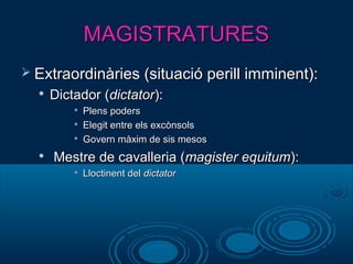 MAGISTRATURESMAGISTRATURES
 Extraordinàries (situació perill imminent):Extraordinàries (situació perill imminent):

Dictador (Dictador (dictatordictator):):

Plens podersPlens poders

Elegit entre els excònsolsElegit entre els excònsols

Govern màxim de sis mesosGovern màxim de sis mesos

Mestre de cavalleria (Mestre de cavalleria (magister equitummagister equitum):):

Lloctinent delLloctinent del dictatordictator
 